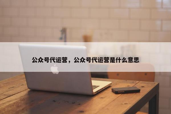 公众号代运营，公众号代运营是什么意思