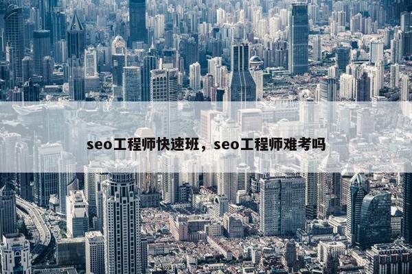 seo工程师快速班，seo工程师难考吗