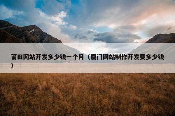 莆田网站开发多少钱一个月（厦门网站制作开发要多少钱）
