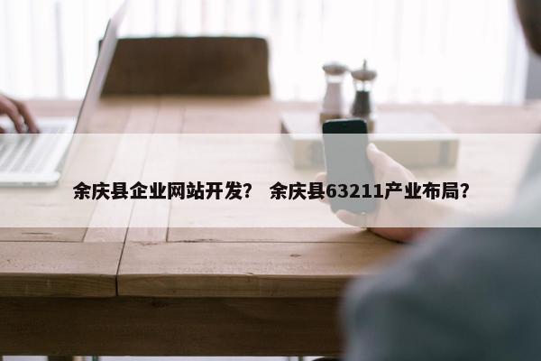 余庆县企业网站开发？ 余庆县63211产业布局？
