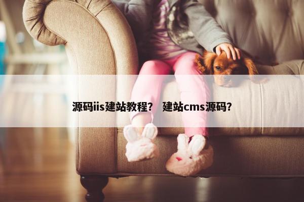 源码iis建站教程？ 建站cms源码？