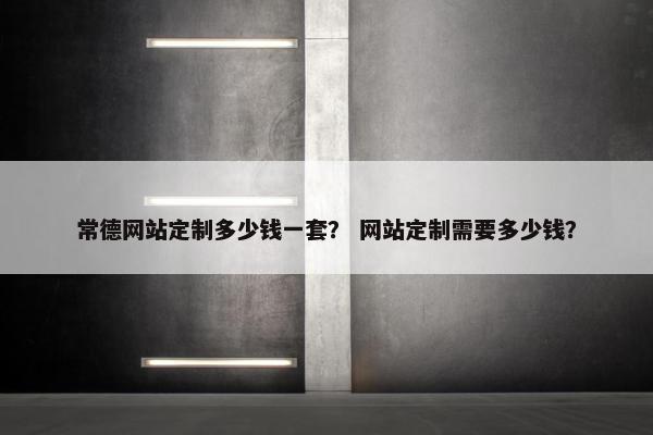 常德网站定制多少钱一套？ 网站定制需要多少钱？