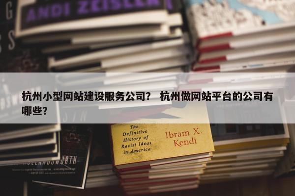 杭州小型网站建设服务公司？ 杭州做网站平台的公司有哪些？