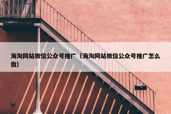 海淘网站微信公众号推广（海淘网站微信公众号推广怎么做）