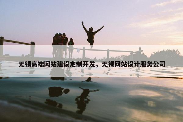 无锡高端网站建设定制开发，无锡网站设计服务公司