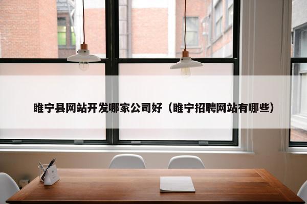 睢宁县网站开发哪家公司好（睢宁招聘网站有哪些）