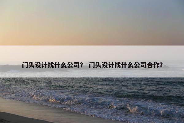 门头设计找什么公司？ 门头设计找什么公司合作？