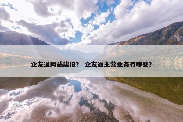 企友通网站建设？ 企友通主营业务有哪些？