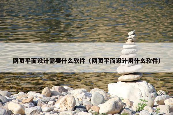 网页平面设计需要什么软件（网页平面设计用什么软件）