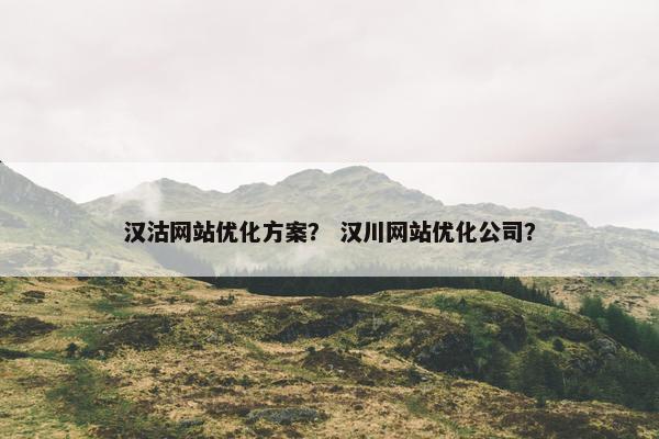 汉沽网站优化方案？ 汉川网站优化公司？