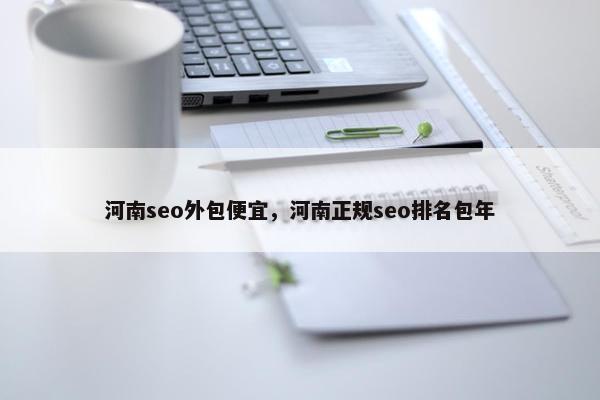 河南seo外包便宜，河南正规seo排名包年