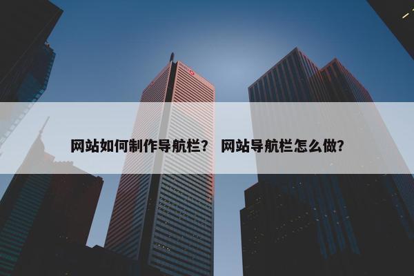 网站如何制作导航栏？ 网站导航栏怎么做？