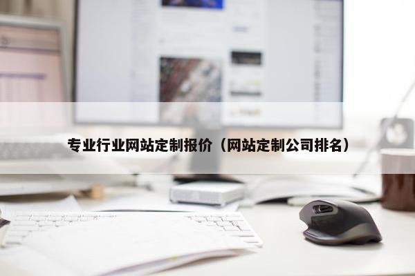 专业行业网站定制报价（网站定制公司排名）