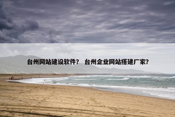 台州网站建设软件？ 台州企业网站搭建厂家？