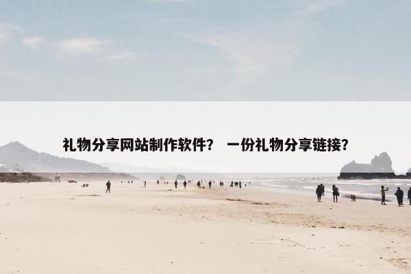 礼物分享网站制作软件？ 一份礼物分享链接？