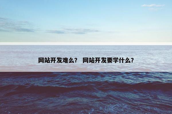 网站开发难么？ 网站开发要学什么？