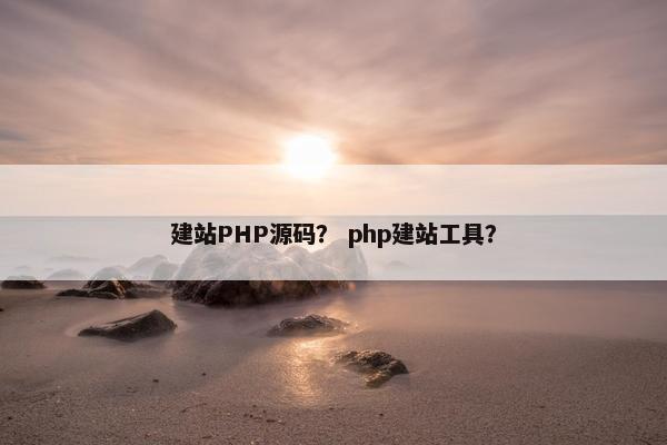 建站PHP源码？ php建站工具？