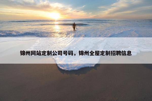 锦州网站定制公司号码，锦州全屋定制招聘信息