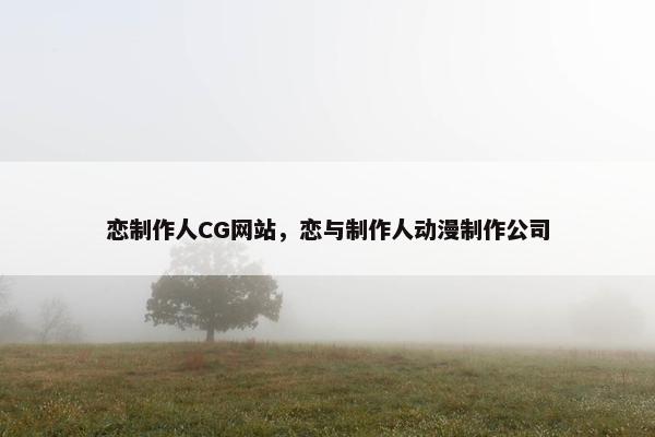 恋制作人CG网站，恋与制作人动漫制作公司