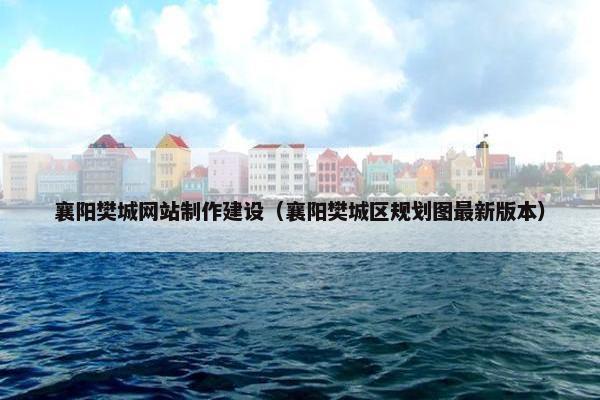 襄阳樊城网站制作建设（襄阳樊城区规划图最新版本）