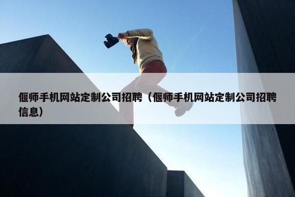 偃师手机网站定制公司招聘（偃师手机网站定制公司招聘信息）