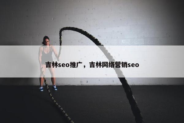吉林seo推广，吉林网络营销seo