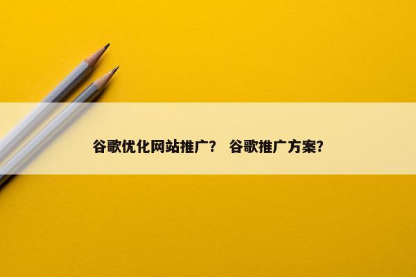 谷歌优化网站推广？ 谷歌推广方案？