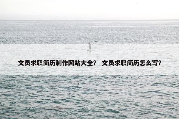 文员求职简历制作网站大全？ 文员求职简历怎么写？