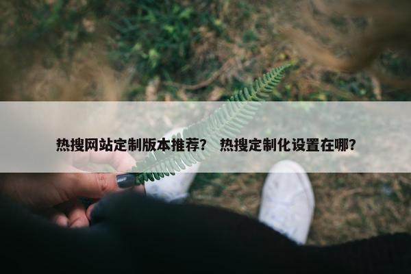 热搜网站定制版本推荐？ 热搜定制化设置在哪？