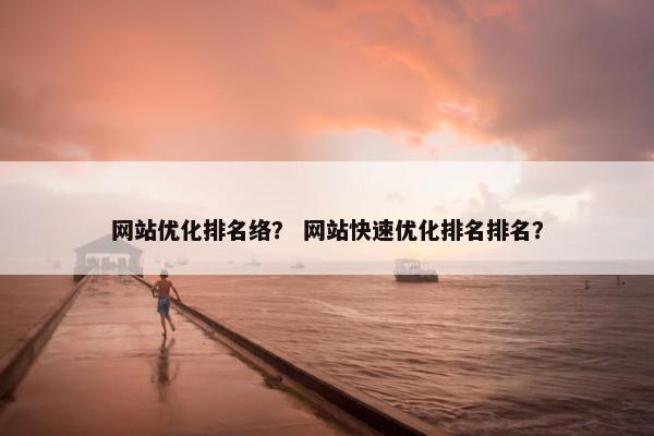网站优化排名络？ 网站快速优化排名排名？