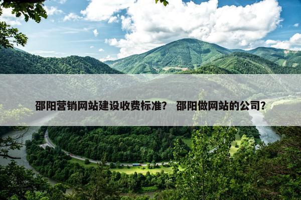 邵阳营销网站建设收费标准？ 邵阳做网站的公司？