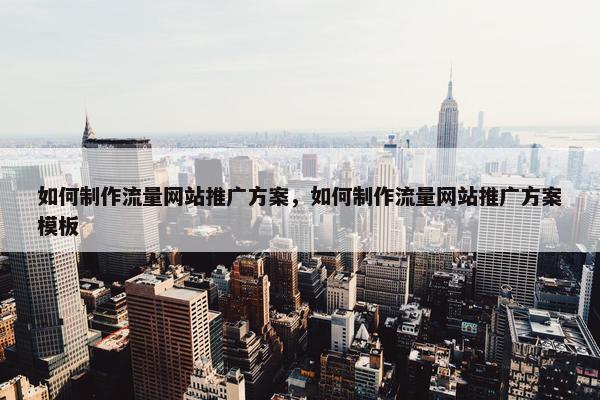 如何制作流量网站推广方案，如何制作流量网站推广方案模板