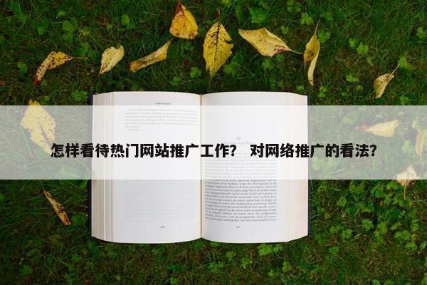 怎样看待热门网站推广工作？ 对网络推广的看法？