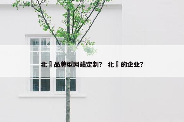北滘品牌型网站定制？ 北滘的企业？