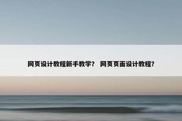 网页设计教程新手教学？ 网页页面设计教程？