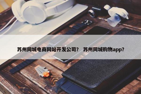 苏州同城电商网站开发公司？ 苏州同城购物app？