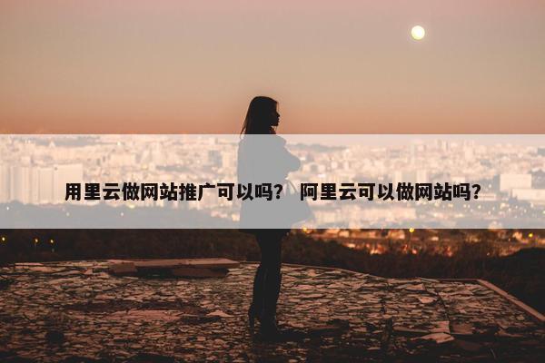 用里云做网站推广可以吗？ 阿里云可以做网站吗？