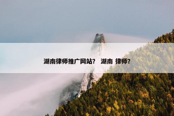 湖南律师推广网站？ 湖南 律师？