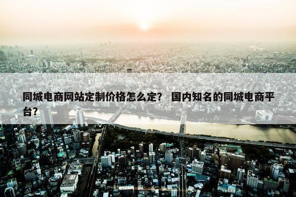 同城电商网站定制价格怎么定？ 国内知名的同城电商平台？