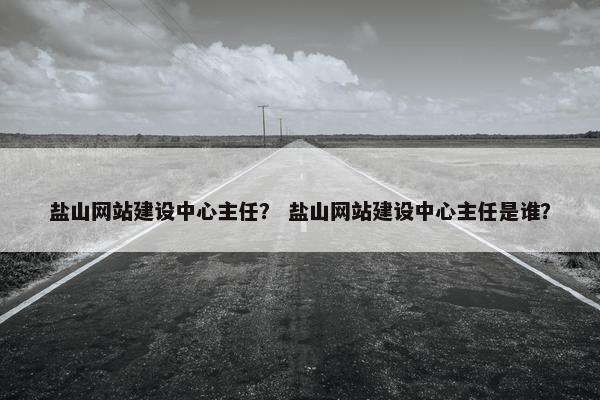 盐山网站建设中心主任？ 盐山网站建设中心主任是谁？
