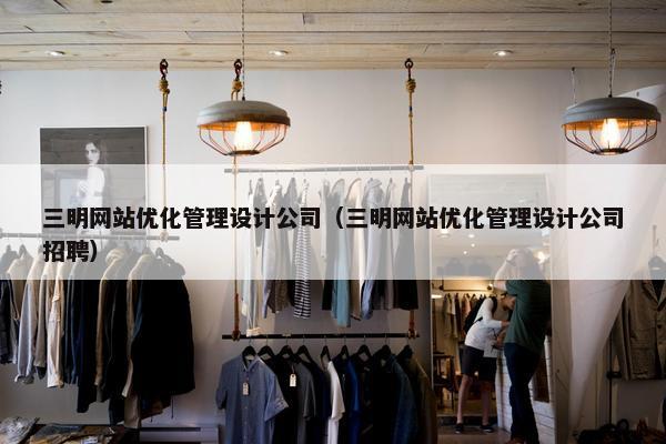 三明网站优化管理设计公司（三明网站优化管理设计公司招聘）