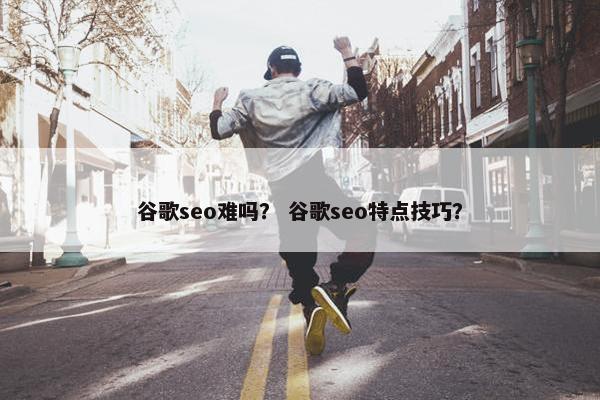 谷歌seo难吗？ 谷歌seo特点技巧？