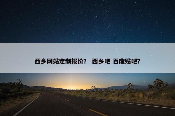 西乡网站定制报价？ 西乡吧 百度贴吧？