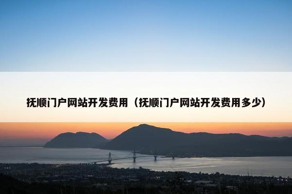 抚顺门户网站开发费用（抚顺门户网站开发费用多少）