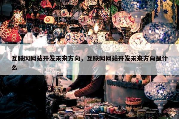 互联网网站开发未来方向，互联网网站开发未来方向是什么