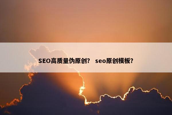 SEO高质量伪原创？ seo原创模板？