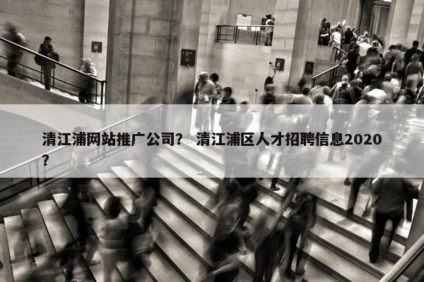 清江浦网站推广公司？ 清江浦区人才招聘信息2020？