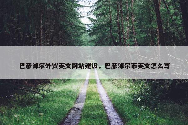 巴彦淖尔外贸英文网站建设，巴彦淖尔市英文怎么写