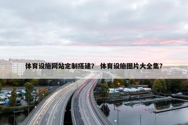 体育设施网站定制搭建？ 体育设施图片大全集？