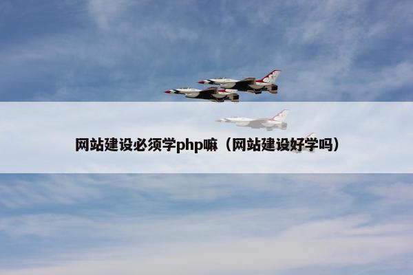 网站建设必须学php嘛（网站建设好学吗）